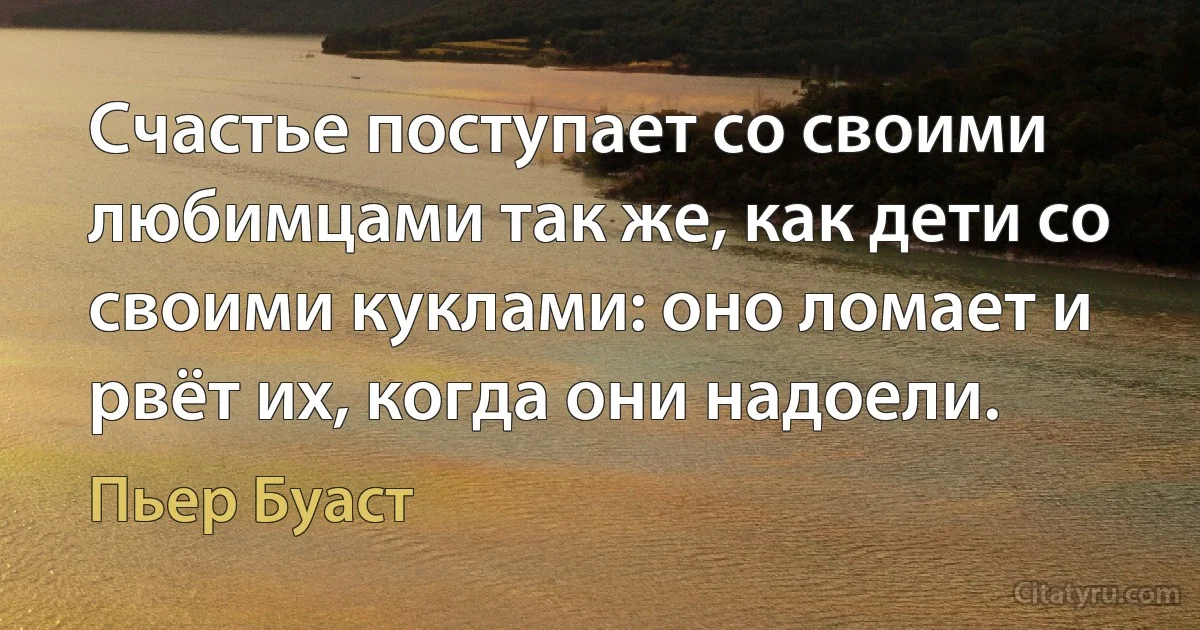 Счастье поступает со своими любимцами так же, как дети со своими куклами: оно ломает и рвёт их, когда они надоели. (Пьер Буаст)