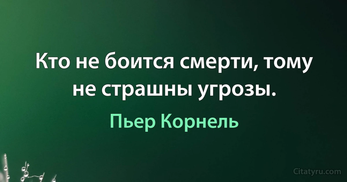 Кто не боится смерти, тому не страшны угрозы. (Пьер Корнель)