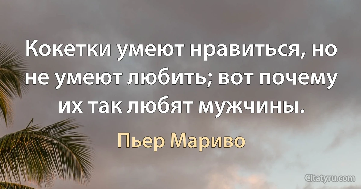 Кокетки умеют нравиться, но не умеют любить; вот почему их так любят мужчины. (Пьер Мариво)