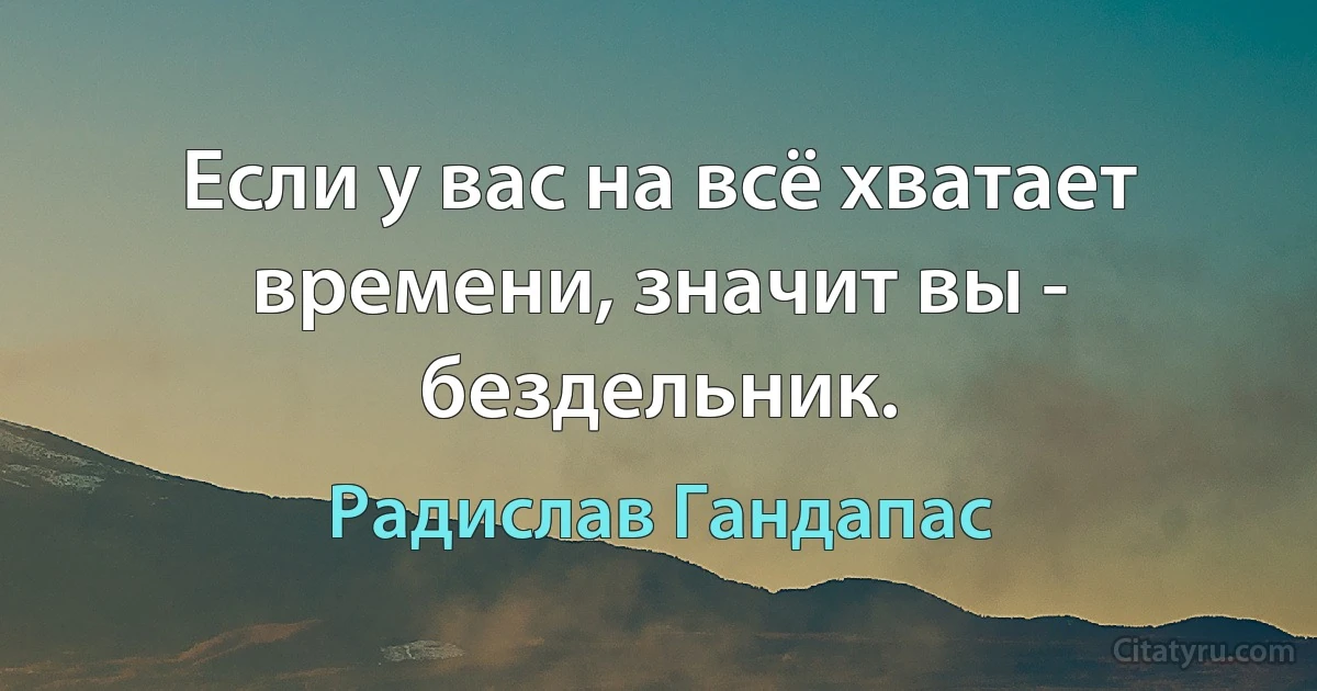 Если у вас на всё хватает времени, значит вы - бездельник. (Радислав Гандапас)