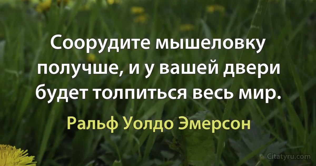 Соорудите мышеловку получше, и у вашей двери будет толпиться весь мир. (Ральф Уолдо Эмерсон)