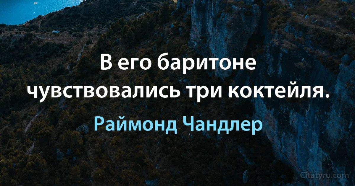 В его баритоне чувствовались три коктейля. (Раймонд Чандлер)