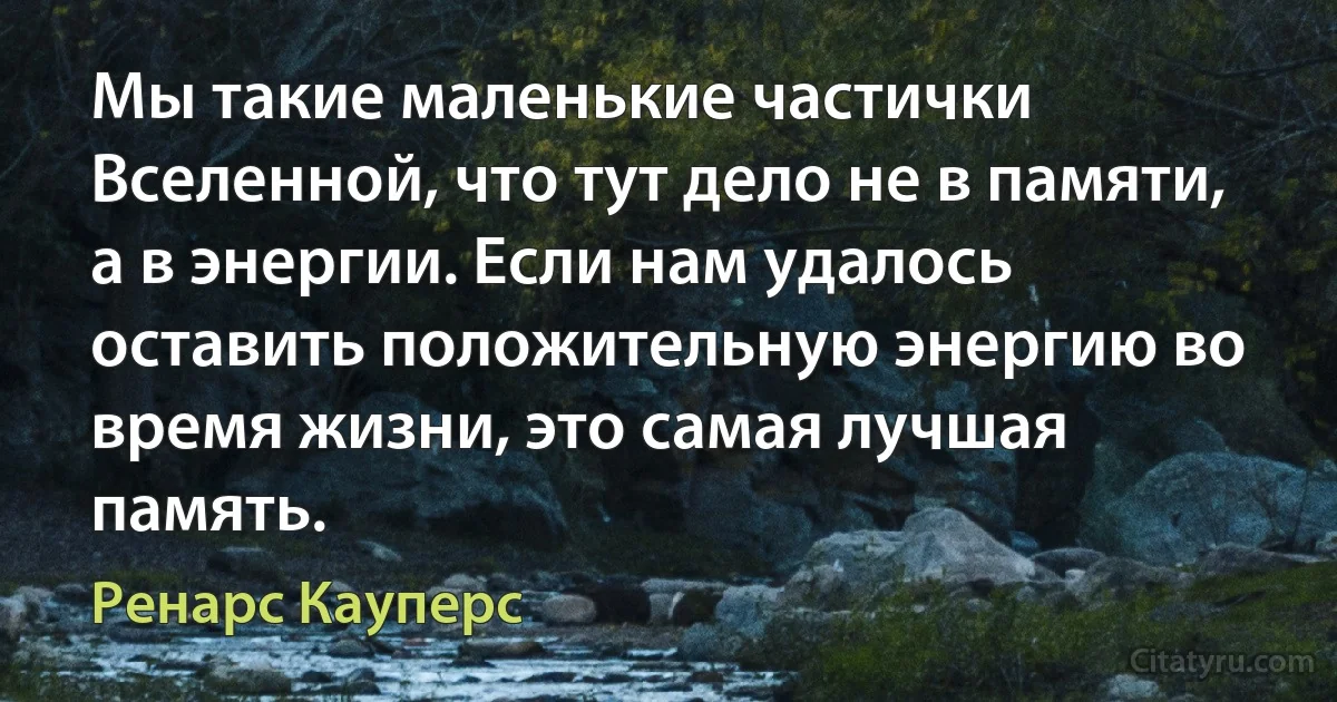 Мы такие маленькие частички Вселенной, что тут дело не в памяти, а в энергии. Если нам удалось оставить положительную энергию во время жизни, это самая лучшая память. (Ренарс Кауперс)