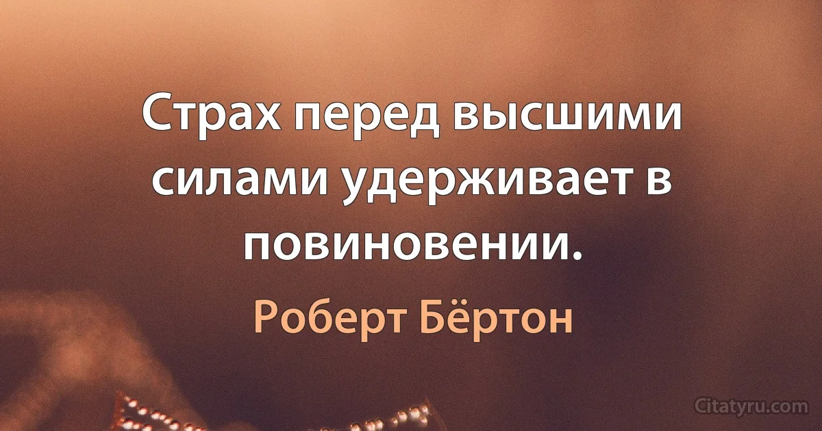 Страх перед высшими силами удерживает в повиновении. (Роберт Бёртон)