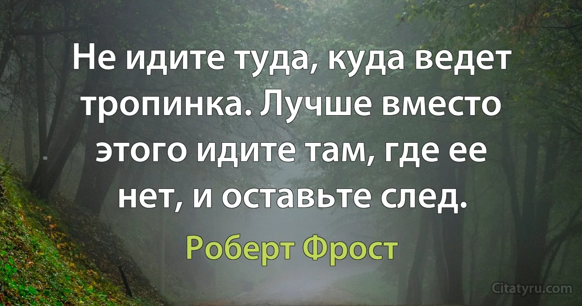 Не идите туда, куда ведет тропинка. Лучше вместо этого идите там, где ее нет, и оставьте след. (Роберт Фрост)