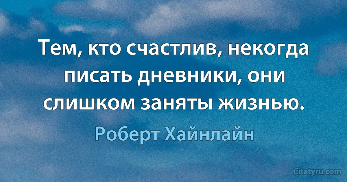 Тем, кто счастлив, некогда писать дневники, они слишком заняты жизнью. (Роберт Хайнлайн)