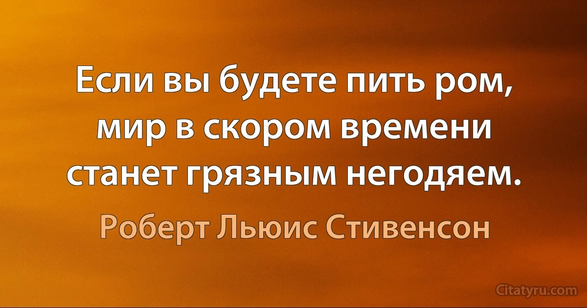 Если вы будете пить ром, мир в скором времени станет грязным негодяем. (Роберт Льюис Стивенсон)