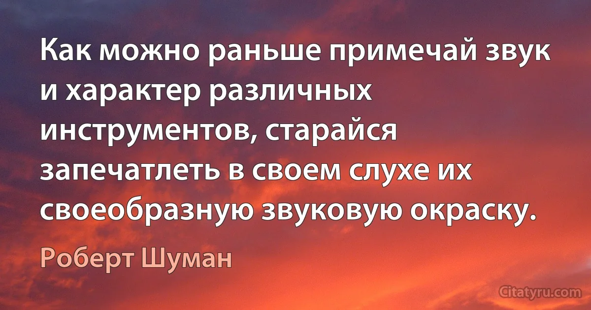 Как можно раньше примечай звук и характер различных инструментов, старайся запечатлеть в своем слухе их своеобразную звуковую окраску. (Роберт Шуман)