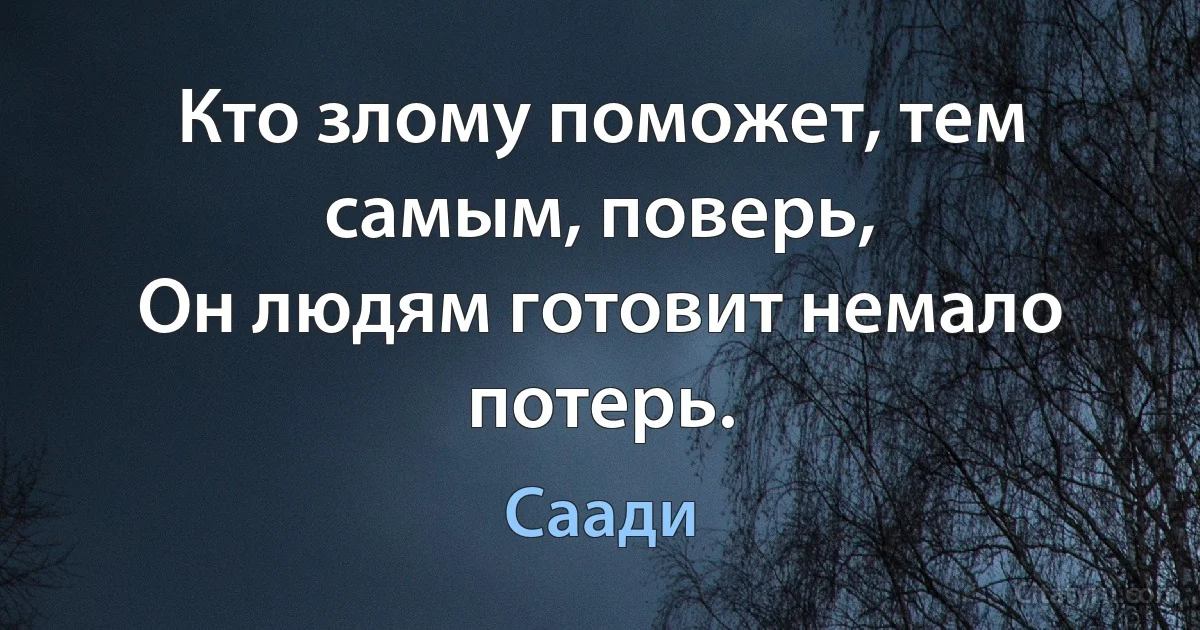 Кто злому поможет, тем самым, поверь,
Он людям готовит немало потерь. (Саади)