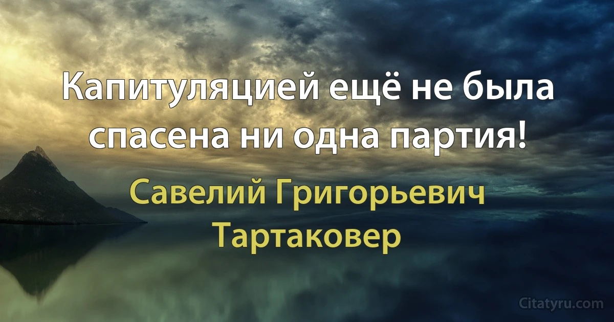 Капитуляцией ещё не была спасена ни одна партия! (Савелий Григорьевич Тартаковер)