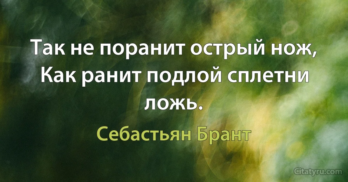 Так не поранит острый нож,
Как ранит подлой сплетни ложь. (Себастьян Брант)