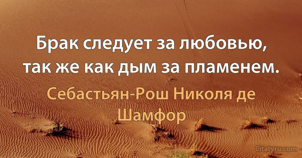 Брак следует за любовью, так же как дым за пламенем. (Себастьян-Рош Николя де Шамфор)