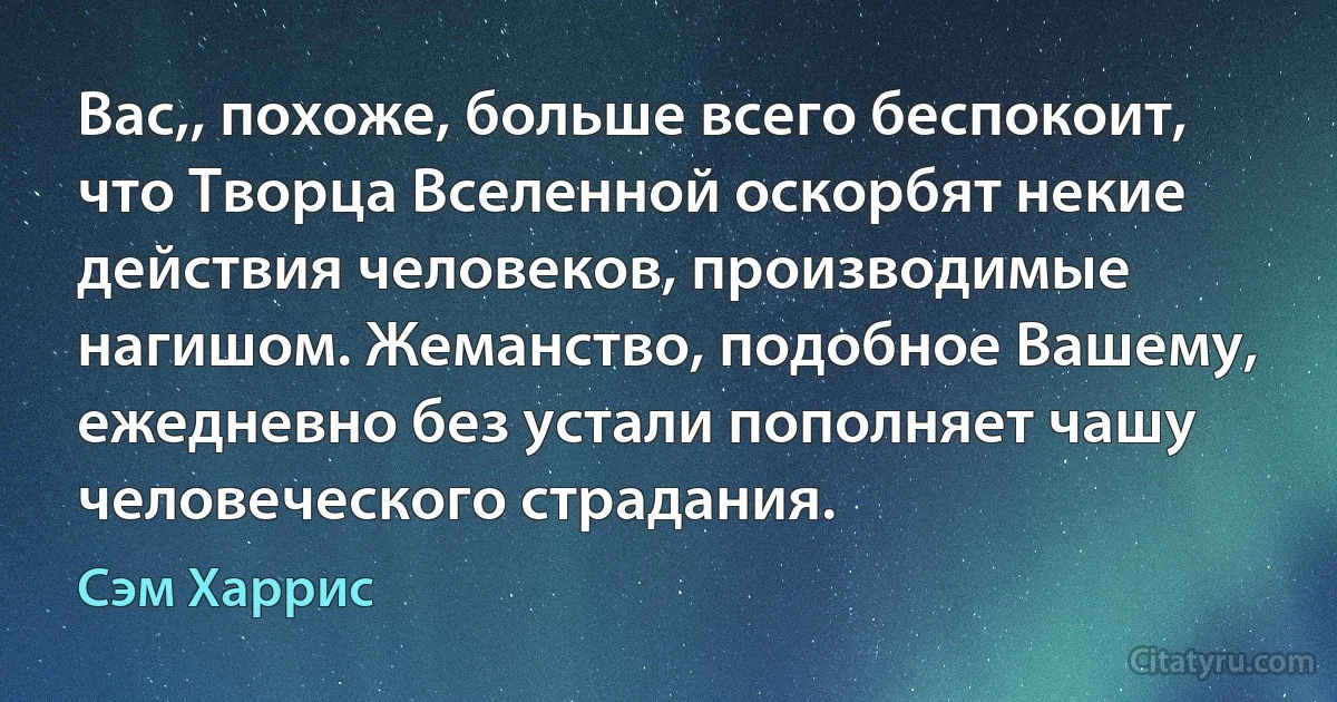 Вас,, похоже, больше всего беспокоит, что Творца Вселенной оскорбят некие действия человеков, производимые нагишом. Жеманство, подобное Вашему, ежедневно без устали пополняет чашу человеческого страдания. (Сэм Харрис)