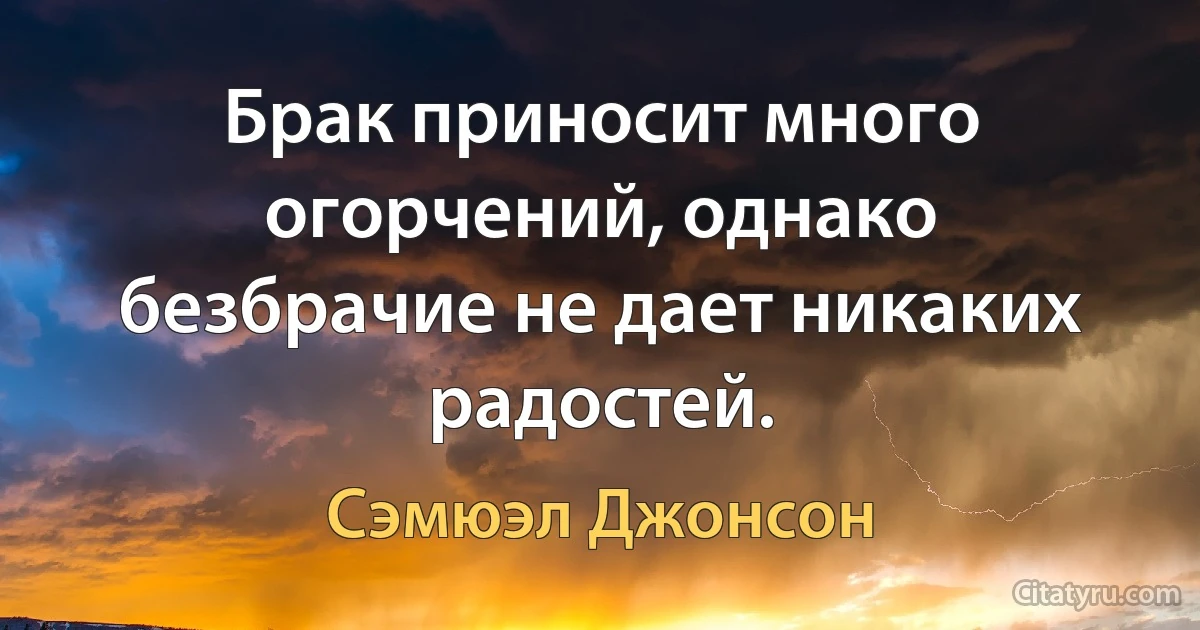 Брак приносит много огорчений, однако безбрачие не дает никаких радостей. (Сэмюэл Джонсон)