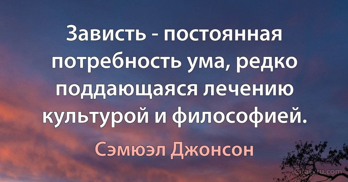 Зависть - постоянная потребность ума, редко поддающаяся лечению культурой и философией. (Сэмюэл Джонсон)