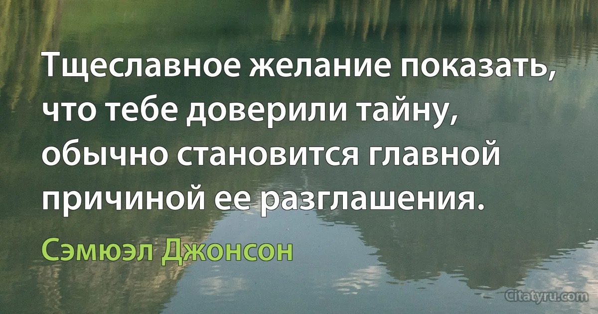 Тщеславное желание показать, что тебе доверили тайну, обычно становится главной причиной ее разглашения. (Сэмюэл Джонсон)