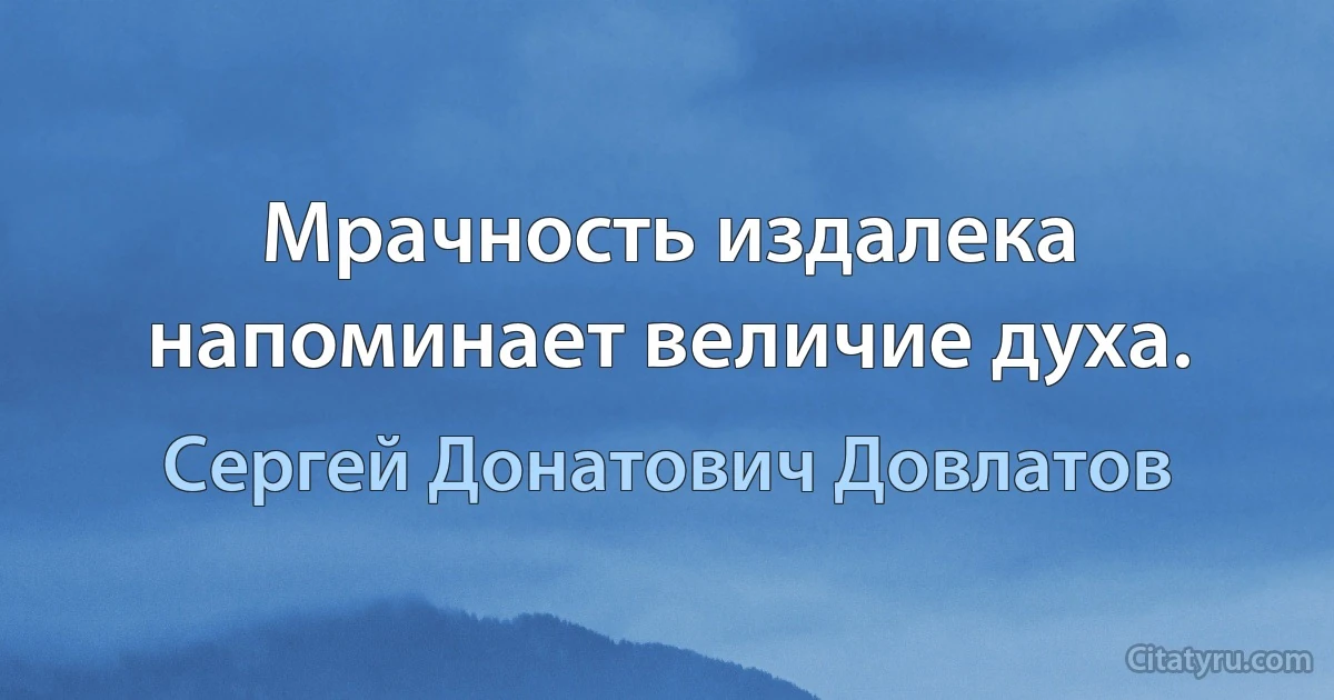 Мрачность издалека напоминает величие духа. (Сергей Донатович Довлатов)