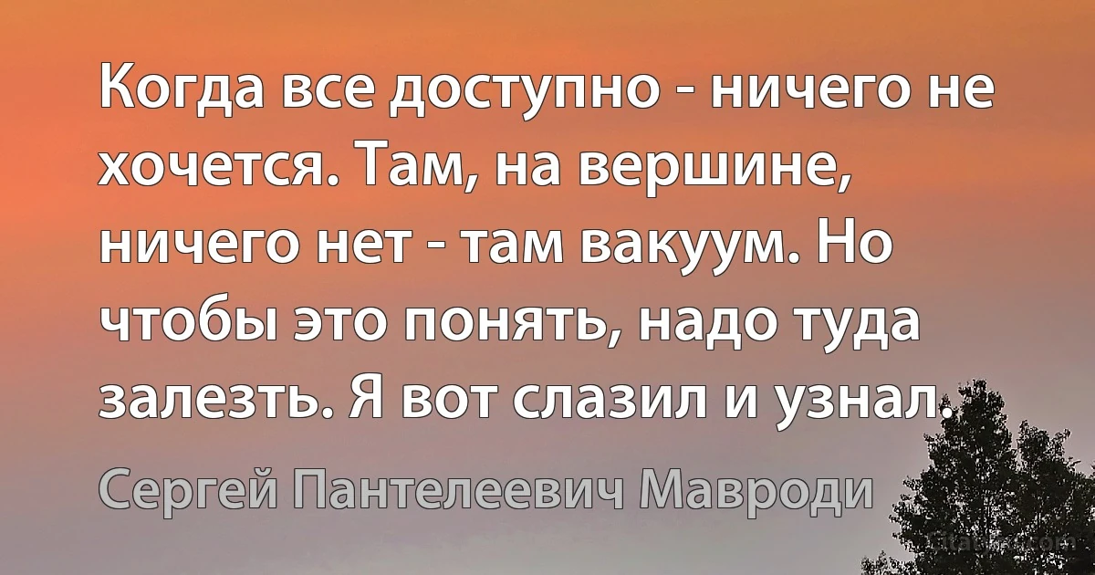 Когда все доступно - ничего не хочется. Там, на вершине, ничего нет - там вакуум. Но чтобы это понять, надо туда залезть. Я вот слазил и узнал. (Сергей Пантелеевич Мавроди)