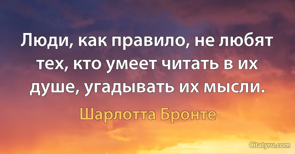 Люди, как правило, не любят тех, кто умеет читать в их душе, угадывать их мысли. (Шарлотта Бронте)