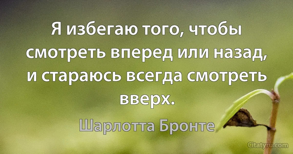 Я избегаю того, чтобы смотреть вперед или назад, и стараюсь всегда смотреть вверх. (Шарлотта Бронте)