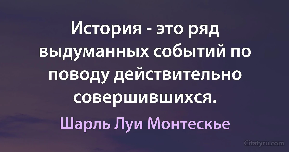 История - это ряд выдуманных событий по поводу действительно совершившихся. (Шарль Луи Монтескье)