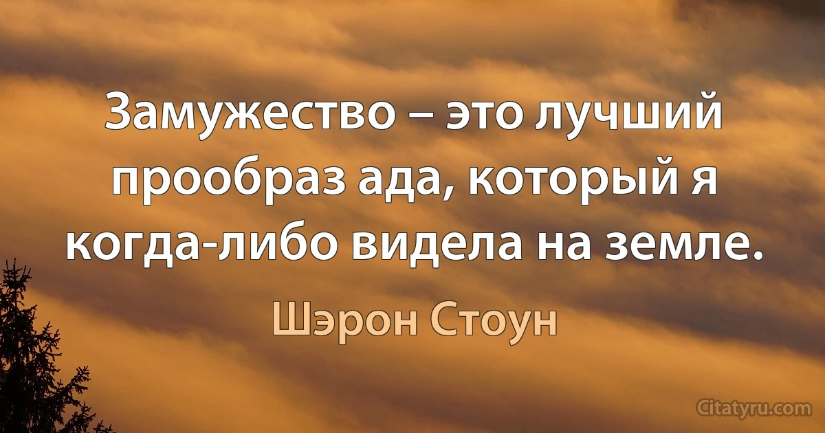 Замужество – это лучший прообраз ада, который я когда-либо видела на земле. (Шэрон Стоун)