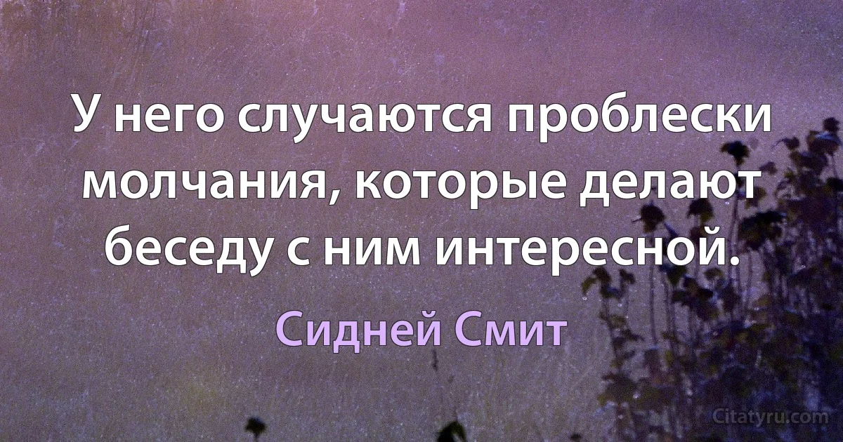 У него случаются проблески молчания, которые делают беседу с ним интересной. (Сидней Смит)