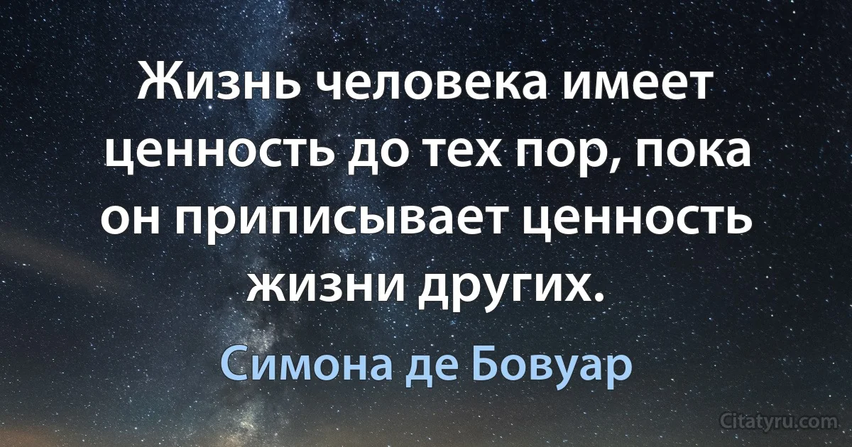 Жизнь человека имеет ценность до тех пор, пока он приписывает ценность жизни других. (Симона де Бовуар)