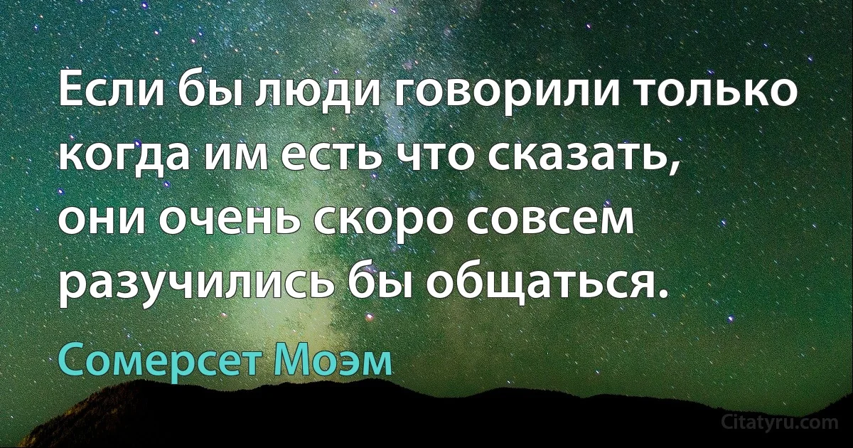 Если бы люди говорили только когда им есть что сказать, они очень скоро совсем разучились бы общаться. (Сомерсет Моэм)