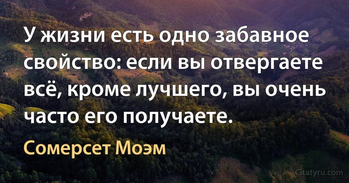 У жизни есть одно забавное свойство: если вы отвергаете всё, кроме лучшего, вы очень часто его получаете. (Сомерсет Моэм)