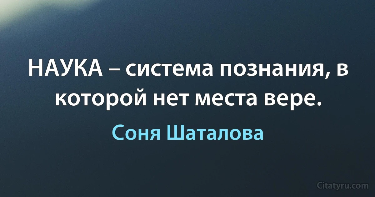 НАУКА – система познания, в которой нет места вере. (Соня Шаталова)