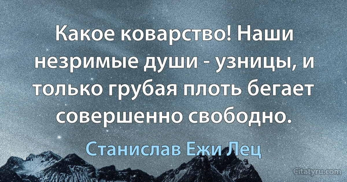 Какое коварство! Наши незримые души - узницы, и только грубая плоть бегает совершенно свободно. (Станислав Ежи Лец)