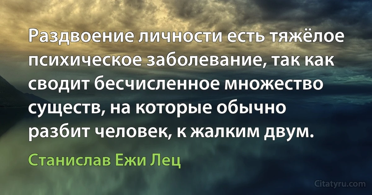 Раздвоение личности есть тяжёлое психическое заболевание, так как сводит бесчисленное множество существ, на которые обычно разбит человек, к жалким двум. (Станислав Ежи Лец)