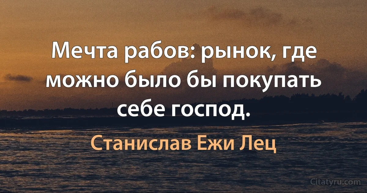 Мечта рабов: рынок, где можно было бы покупать себе господ. (Станислав Ежи Лец)