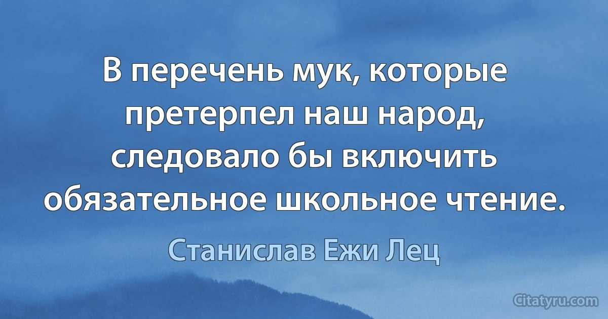 В перечень мук, которые претерпел наш народ, следовало бы включить обязательное школьное чтение. (Станислав Ежи Лец)