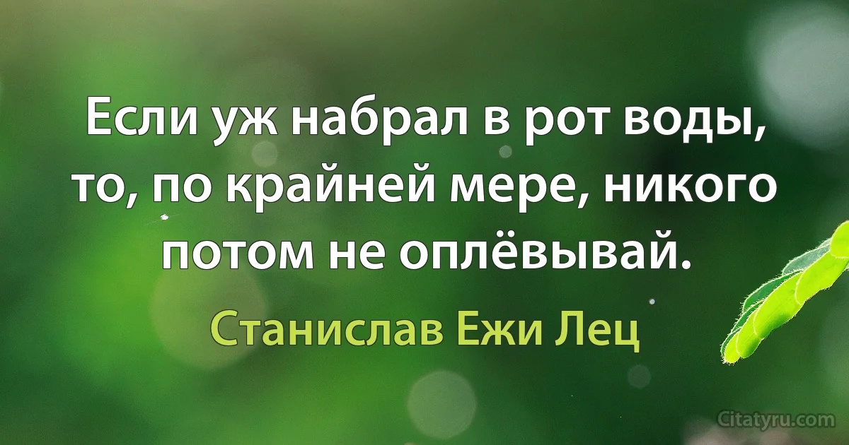 Если уж набрал в рот воды, то, по крайней мере, никого потом не оплёвывай. (Станислав Ежи Лец)