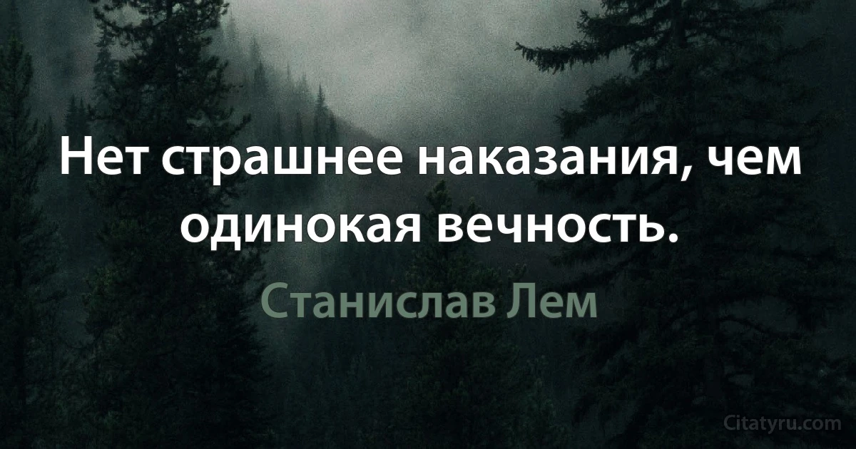 Нет страшнее наказания, чем одинокая вечность. (Станислав Лем)