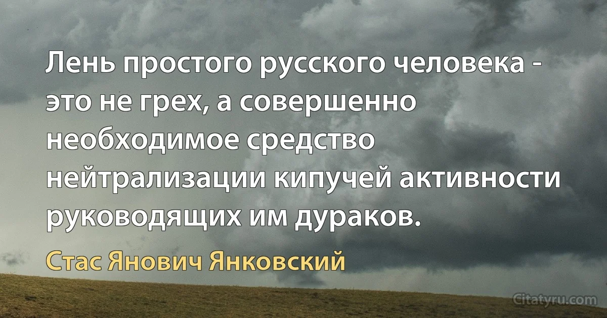 Лень простого русского человека - это не грех, а совершенно необходимое средство нейтрализации кипучей активности руководящих им дураков. (Стас Янович Янковский)