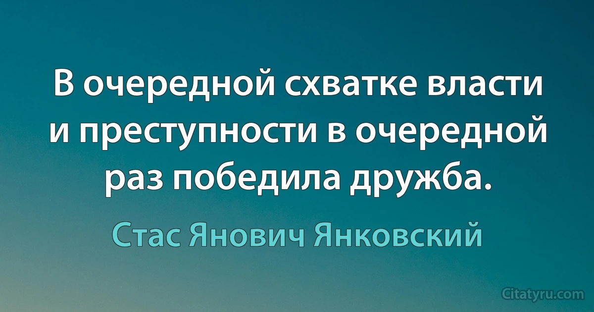 В очередной схватке власти и преступности в очередной раз победила дружба. (Стас Янович Янковский)