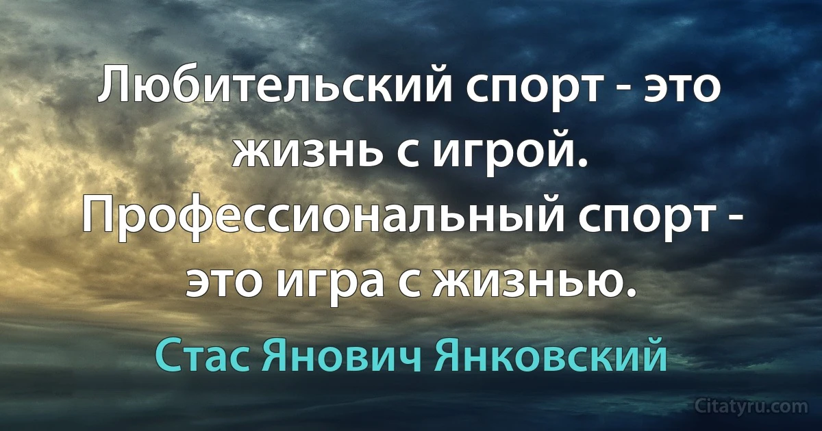 Любительский спорт - это жизнь с игрой. Профессиональный спорт - это игра с жизнью. (Стас Янович Янковский)