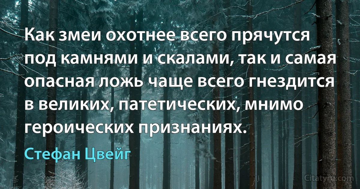 Как змеи охотнее всего прячутся под камнями и скалами, так и самая опасная ложь чаще всего гнездится в великих, патетических, мнимо героических признаниях. (Стефан Цвейг)