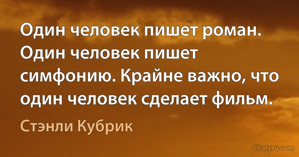 Один человек пишет роман. Один человек пишет симфонию. Крайне важно, что один человек сделает фильм. (Стэнли Кубрик)