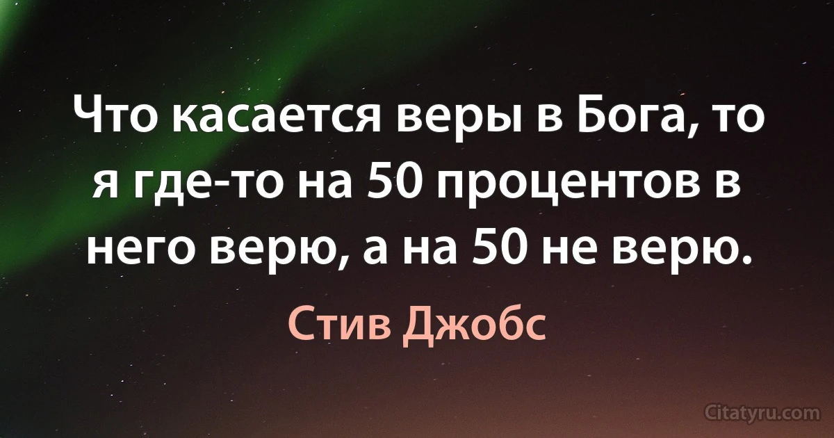 Что касается веры в Бога, то я где-то на 50 процентов в него верю, а на 50 не верю. (Стив Джобс)