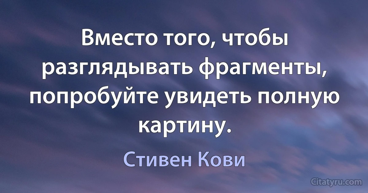 Вместо того, чтобы разглядывать фрагменты, попробуйте увидеть полную картину. (Стивен Кови)