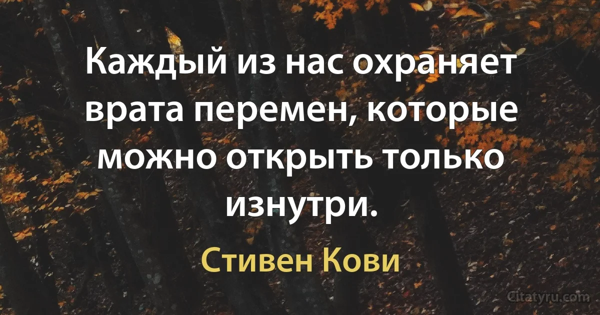 Каждый из нас охраняет врата перемен, которые можно открыть только изнутри. (Стивен Кови)