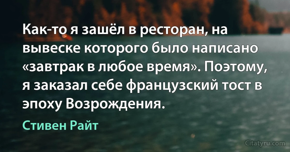 Как-то я зашёл в ресторан, на вывеске которого было написано «завтрак в любое время». Поэтому, я заказал себе французский тост в эпоху Возрождения. (Стивен Райт)