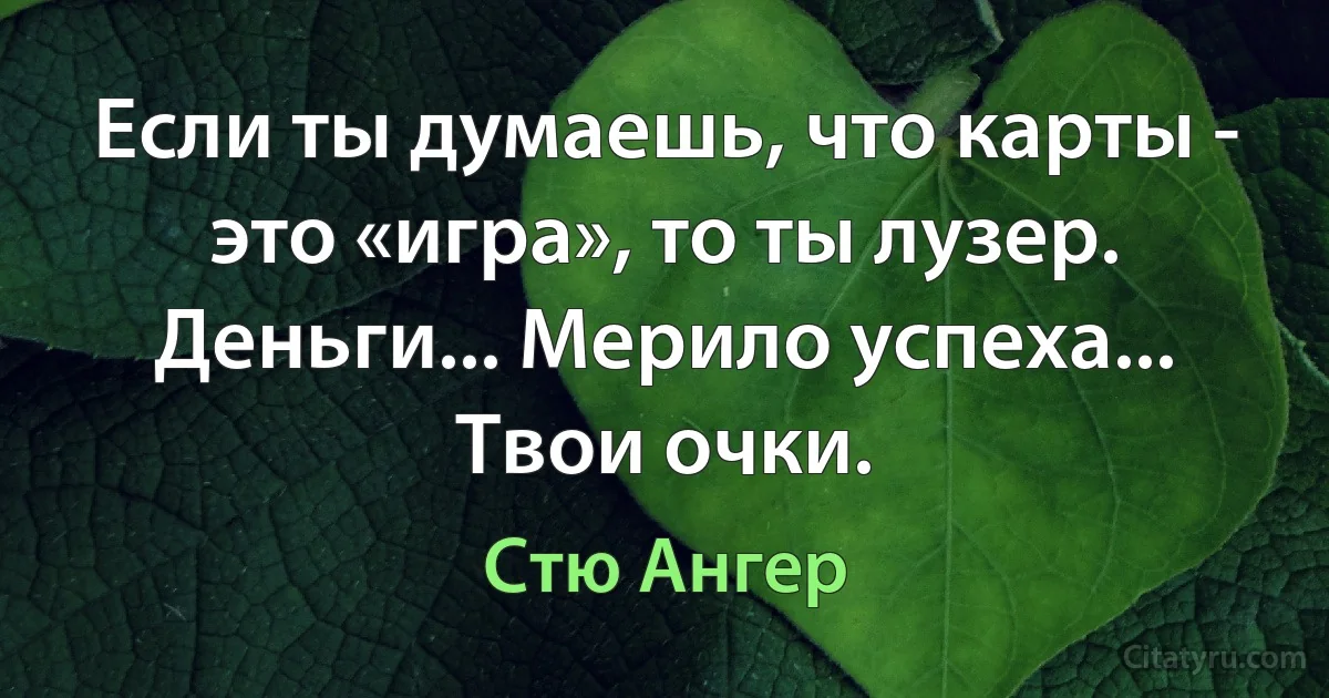 Если ты думаешь, что карты - это «игра», то ты лузер. Деньги... Мерило успеха... Твои очки. (Стю Ангер)