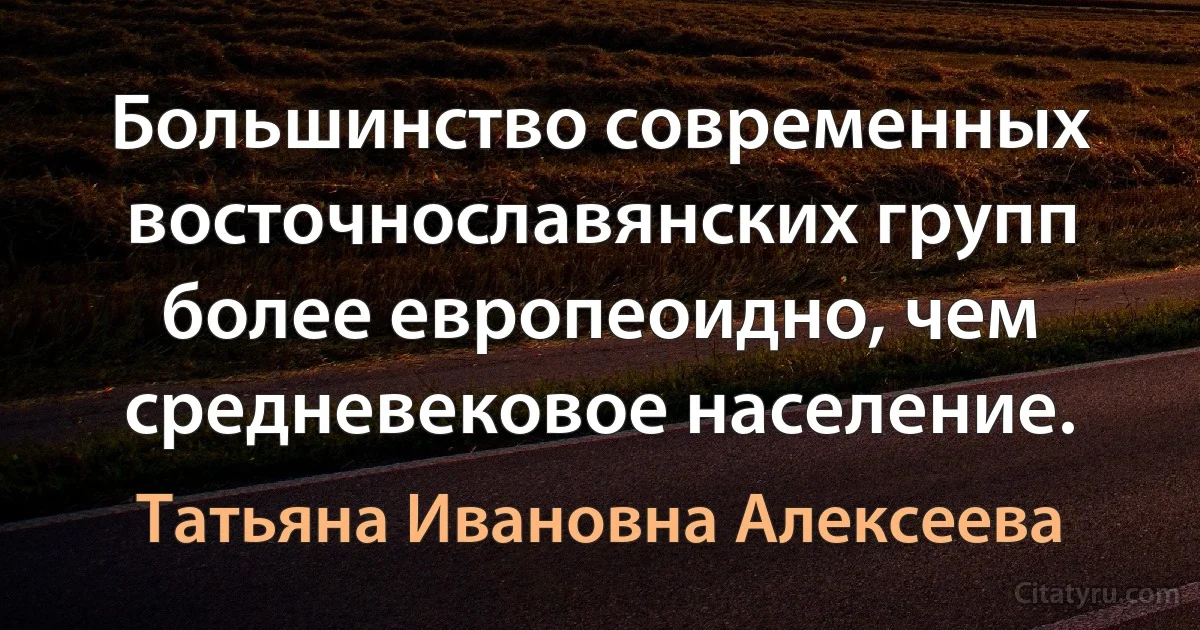 Большинство современных восточнославянских групп более европеоидно, чем средневековое население. (Татьяна Ивановна Алексеева)