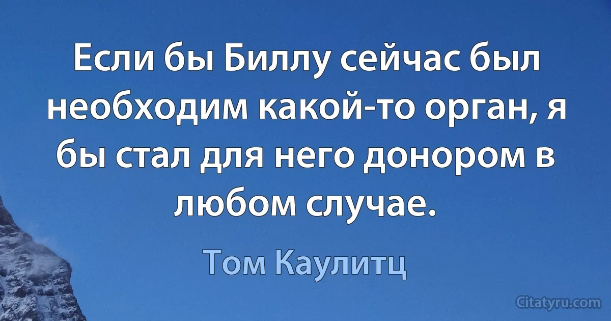 Если бы Биллу сейчас был необходим какой-то орган, я бы стал для него донором в любом случае. (Том Каулитц)