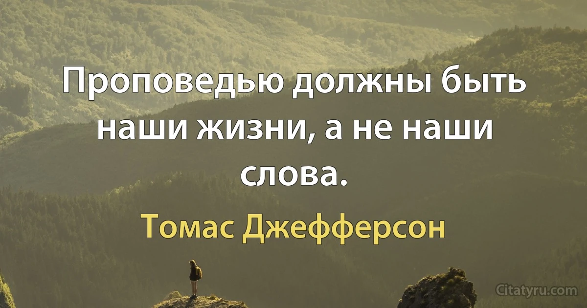 Проповедью должны быть наши жизни, а не наши слова. (Томас Джефферсон)